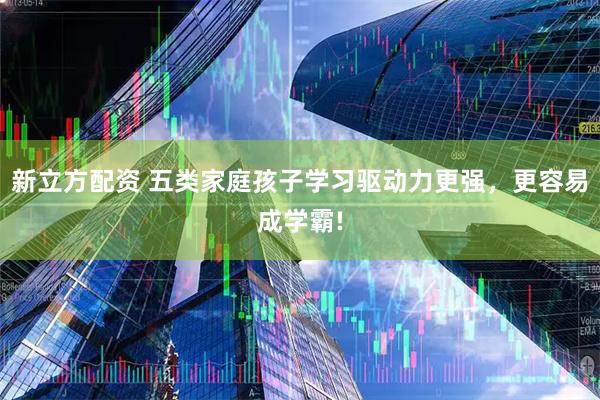 新立方配资 五类家庭孩子学习驱动力更强，更容易成学霸!