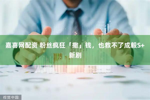 嘉喜网配资 粉丝疯狂「撒」钱，也救不了成毅S+新剧