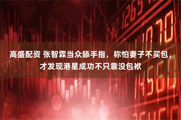 高盛配资 张智霖当众舔手指，称怕妻子不买包，才发现港星成功不只靠没包袱