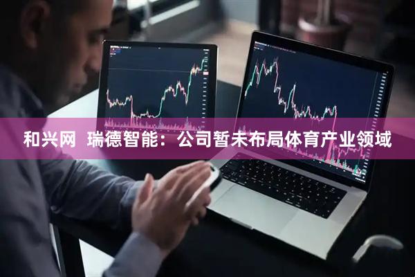 和兴网  瑞德智能：公司暂未布局体育产业领域