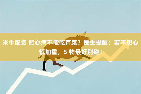 米牛配资 冠心病不能吃芹菜？医生提醒：若不想心慌加重，5 物最好别碰！