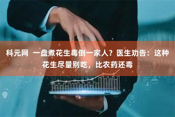 科元网  一盘煮花生毒倒一家人？医生劝告：这种花生尽量别吃，比农药还毒