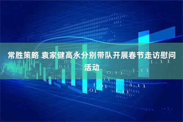 常胜策略 袁家健高永分别带队开展春节走访慰问活动
