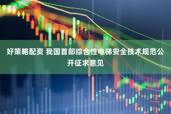 好策略配资 我国首部综合性电梯安全技术规范公开征求意见