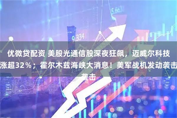 优微贷配资 美股光通信股深夜狂飙，迈威尔科技涨超32％；霍尔木兹海峡大消息！美军战机发动袭击